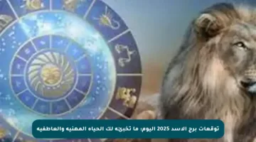 توقعات برج الأسد 2025 اليوم: ما تخبئه لك الحياة المهنية والعاطفية